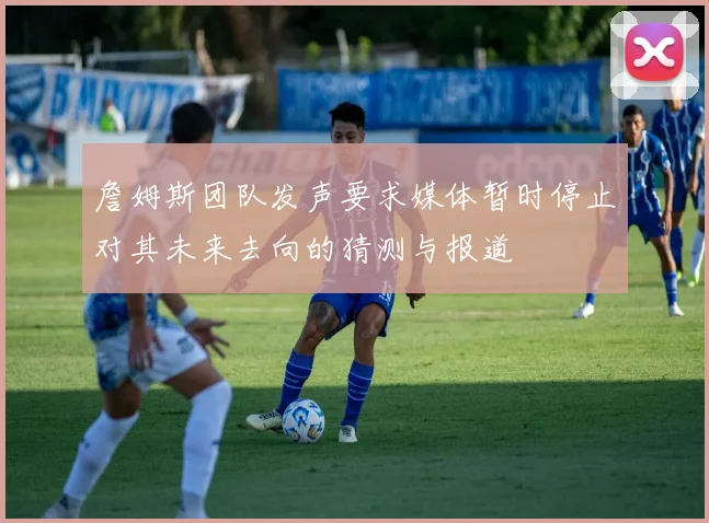 詹姆斯团队发声要求媒体暂时停止对其未来去向的猜测与报道