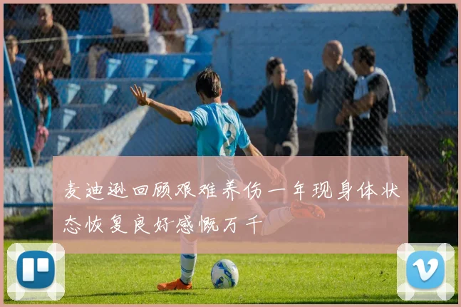 麦迪逊回顾艰难养伤一年现身体状态恢复良好感慨万千