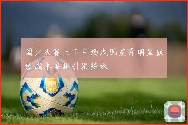 国少决赛上下半场表现差异明显教练战术安排引发热议