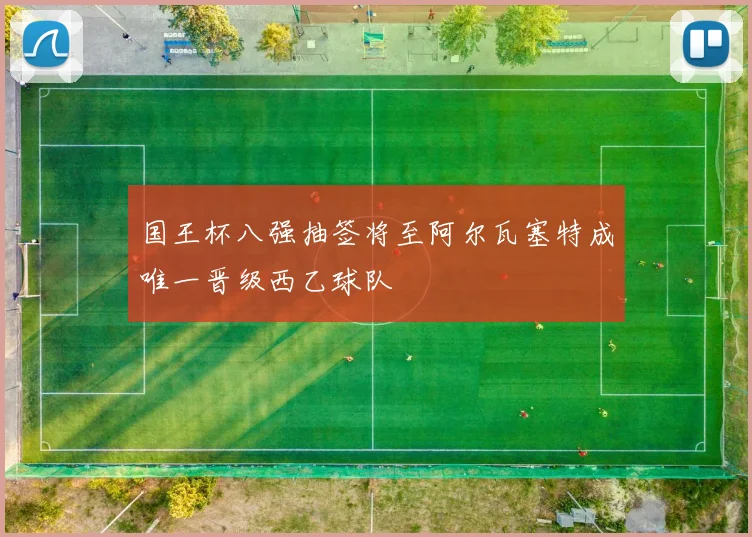 国王杯八强抽签将至阿尔瓦塞特成唯一晋级西乙球队