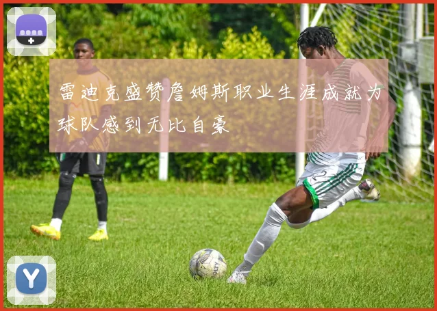 雷迪克盛赞詹姆斯职业生涯成就为球队感到无比自豪