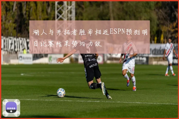 湖人与开拓者胜率相近ESPN预测明日比赛结果势均力敌