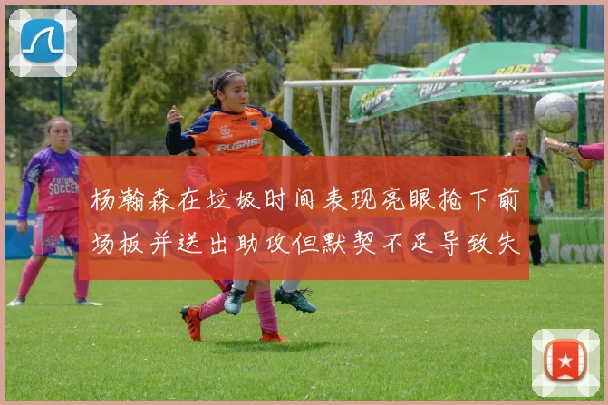 杨瀚森在垃圾时间表现亮眼抢下前场板并送出助攻但默契不足导致失误