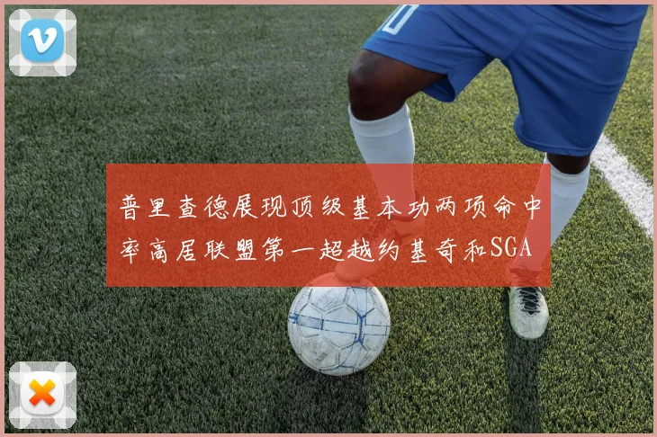 普里查德展现顶级基本功两项命中率高居联盟第一超越约基奇和SGA