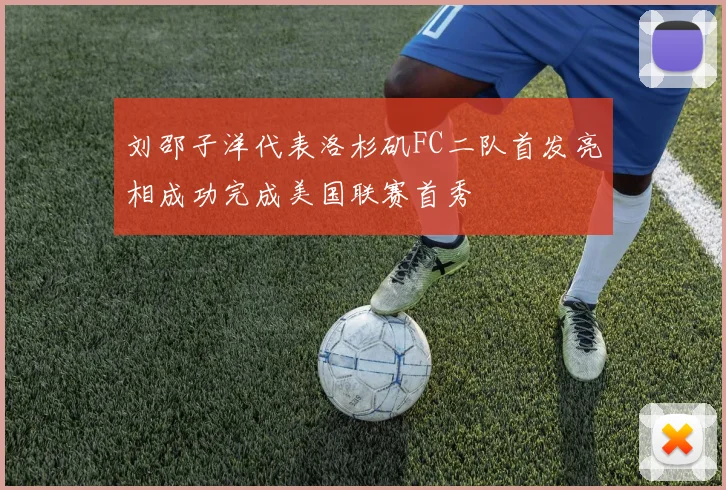 刘邵子洋代表洛杉矶FC二队首发亮相成功完成美国联赛首秀