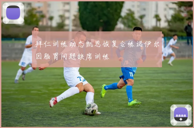 拜仁训练动态凯恩恢复合练诺伊尔因肠胃问题缺席训练
