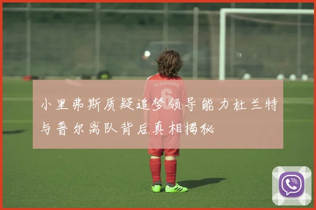小里弗斯质疑追梦领导能力杜兰特与普尔离队背后真相揭秘