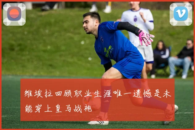 维埃拉回顾职业生涯唯一遗憾是未能穿上皇马战袍
