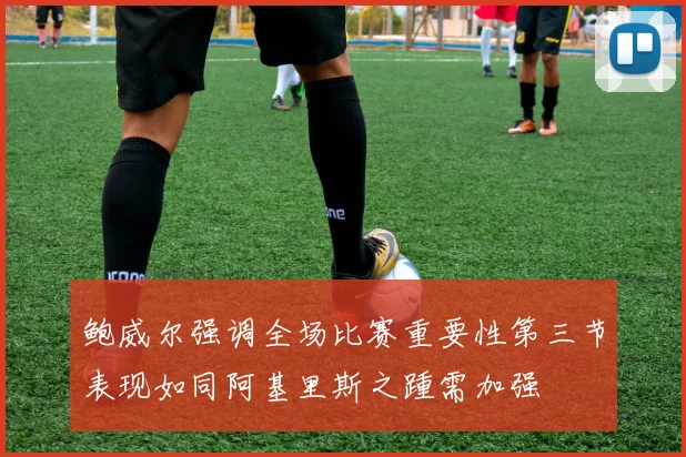 鲍威尔强调全场比赛重要性第三节表现如同阿基里斯之踵需加强