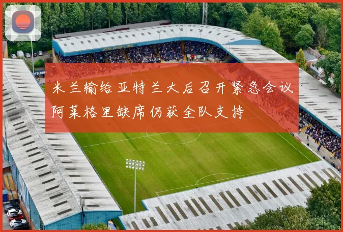 米兰输给亚特兰大后召开紧急会议阿莱格里缺席仍获全队支持