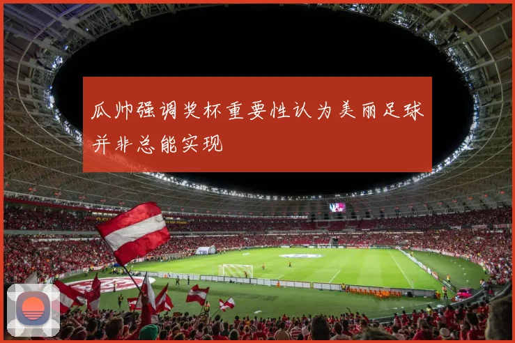 瓜帅强调奖杯重要性认为美丽足球并非总能实现