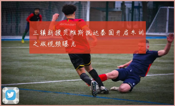 三镇新援贝维斯抵达泰国开启冬训之旅视频曝光