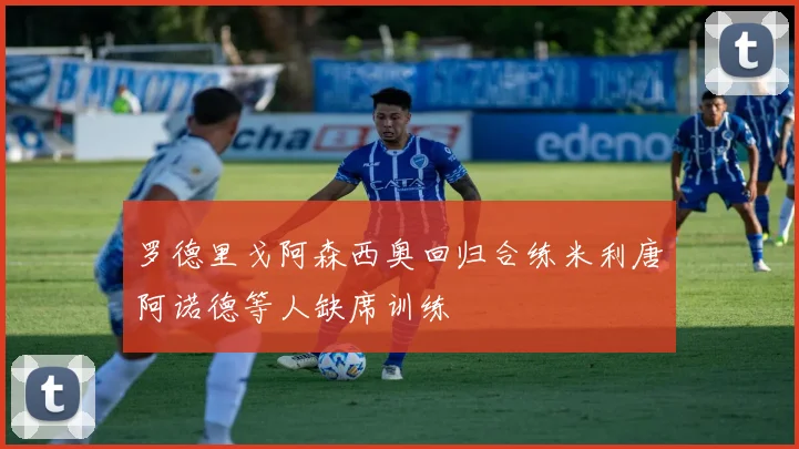 罗德里戈阿森西奥回归合练米利唐阿诺德等人缺席训练