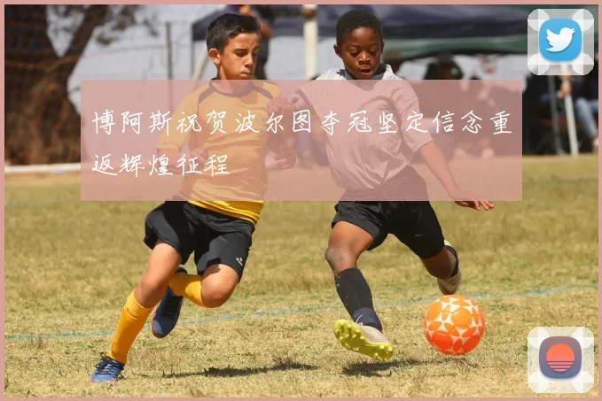 博阿斯祝贺波尔图夺冠坚定信念重返辉煌征程