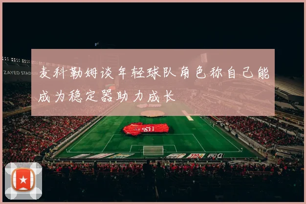麦科勒姆谈年轻球队角色称自己能成为稳定器助力成长