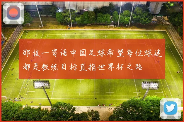 邵佳一寄语中国足球希望每位球迷都是教练目标直指世界杯之路