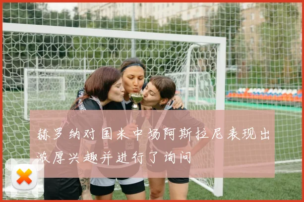 赫罗纳对国米中场阿斯拉尼表现出浓厚兴趣并进行了询问