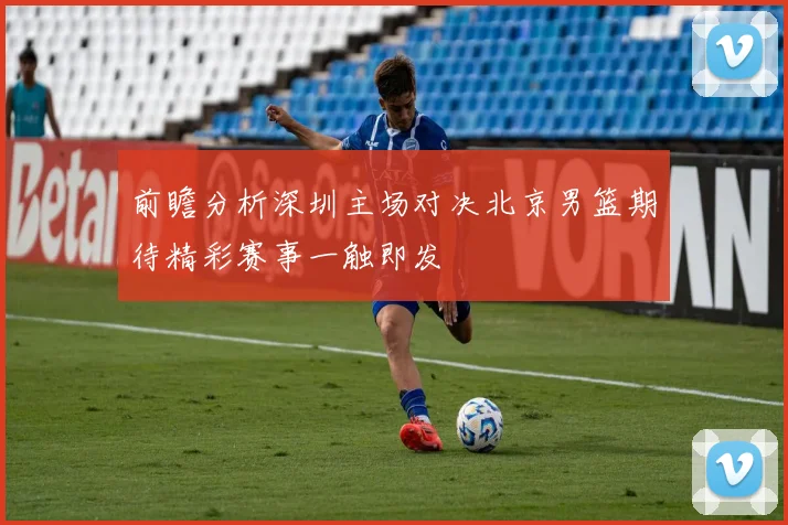 前瞻分析深圳主场对决北京男篮期待精彩赛事一触即发