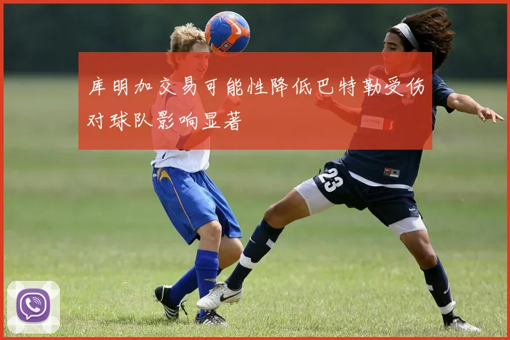 库明加交易可能性降低巴特勒受伤对球队影响显著